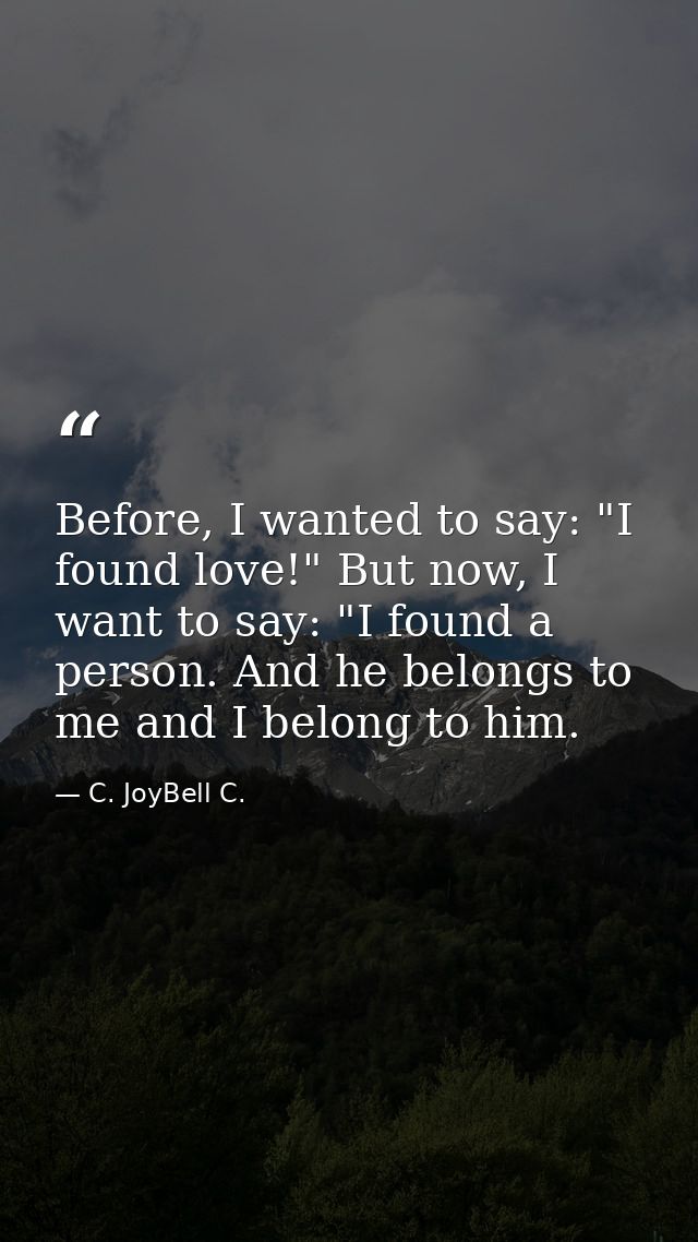 Before, I wanted to say: "I found love!" But now, I want to say: "I found a person. And he belongs to me and I belong to — C. JoyBell C.