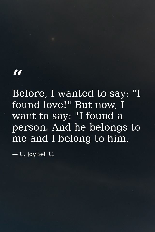Before, I wanted to say: "I found love!" But now, I want to say: "I found a person. And he belongs to me and I belong to — C. JoyBell C.
