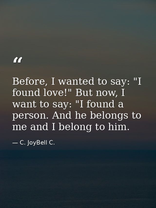 Before, I wanted to say: "I found love!" But now, I want to say: "I found a person. And he belongs to me and I belong to — C. JoyBell C.