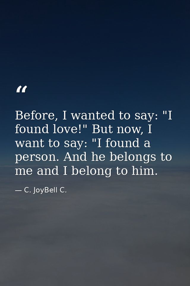 Before, I wanted to say: "I found love!" But now, I want to say: "I found a person. And he belongs to me and I belong to — C. JoyBell C.