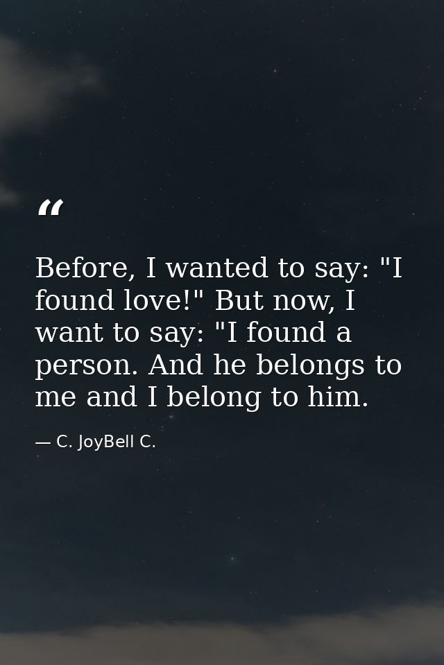Before, I wanted to say: "I found love!" But now, I want to say: "I found a person. And he belongs to me and I belong to — C. JoyBell C.