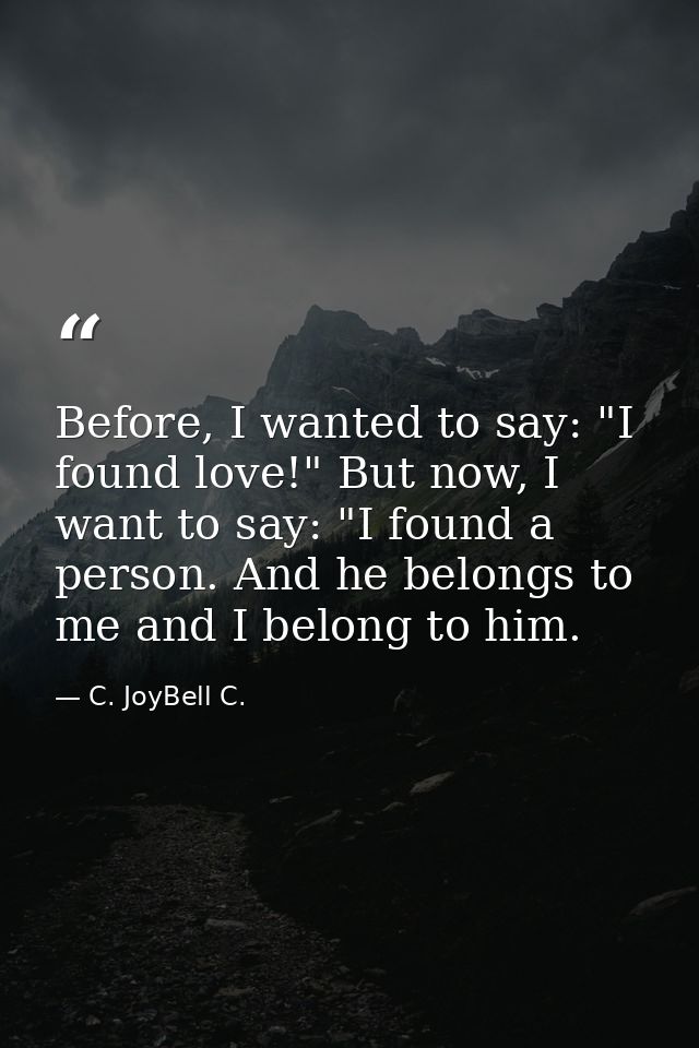 Before, I wanted to say: "I found love!" But now, I want to say: "I found a person. And he belongs to me and I belong to — C. JoyBell C.