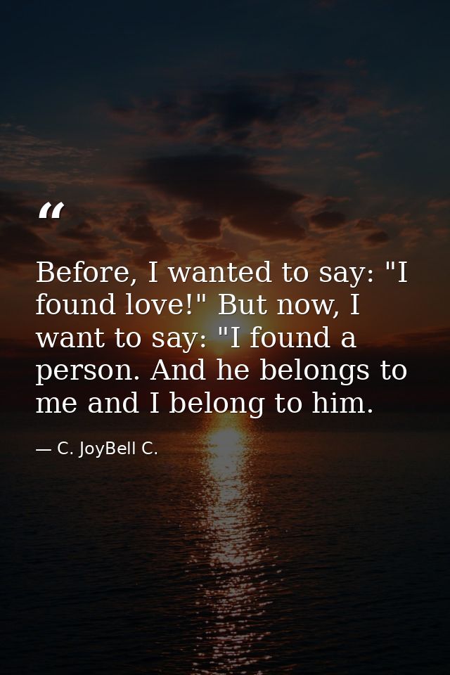 Before, I wanted to say: "I found love!" But now, I want to say: "I found a person. And he belongs to me and I belong to — C. JoyBell C.