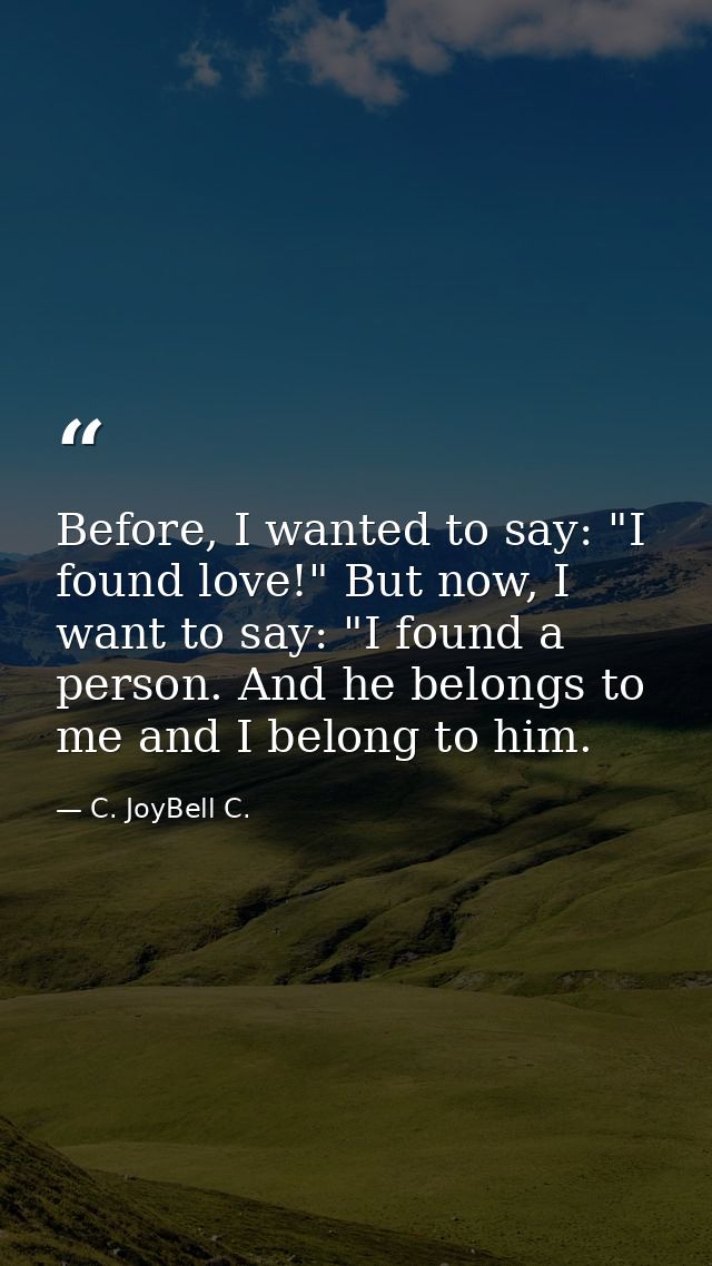 Before, I wanted to say: "I found love!" But now, I want to say: "I found a person. And he belongs to me and I belong to — C. JoyBell C.