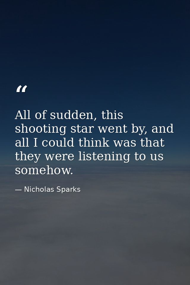 All of sudden, this shooting star went by, and all I could think was that they were listening to us somehow. — Nicholas Sparks