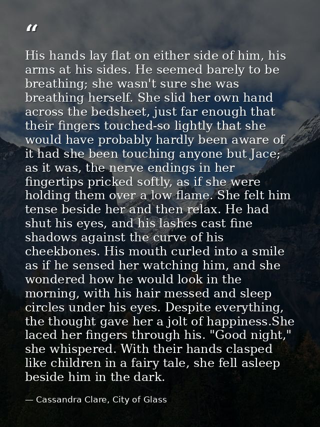 His hands lay flat on either side of him, his arms at his sides. He seemed barely to be breathing; she wasn't sure she w — Cassandra Clare, City of Glass