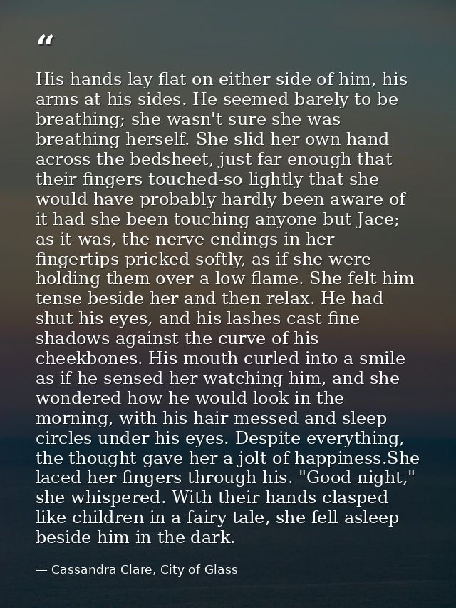His hands lay flat on either side of him, his arms at his sides. He seemed barely to be breathing; she wasn't sure she w — Cassandra Clare, City of Glass