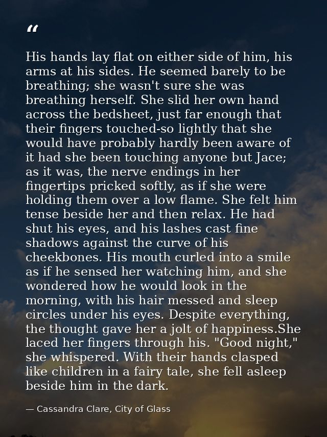 His hands lay flat on either side of him, his arms at his sides. He seemed barely to be breathing; she wasn't sure she w — Cassandra Clare, City of Glass