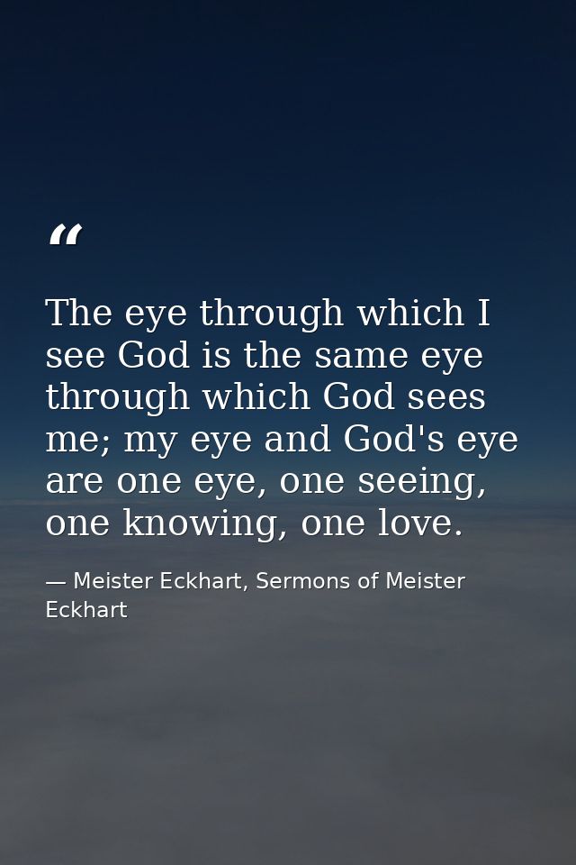 The eye through which I see God is the same eye through which God sees me; my eye and God's eye are one eye, one seeing, — Meister Eckhart, Sermons of Meister Eckhart