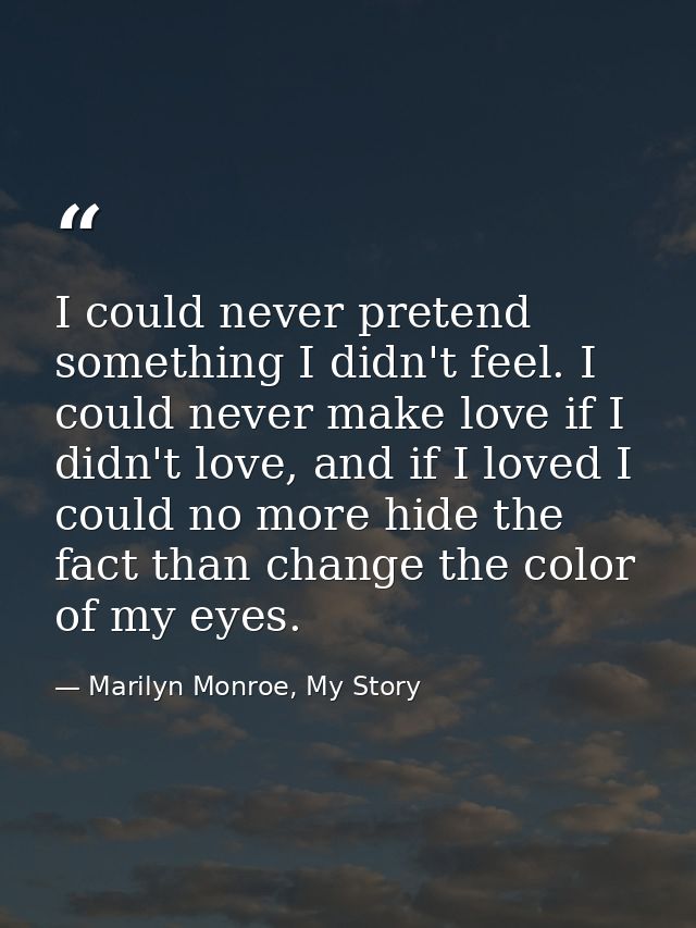 I could never pretend something I didn't feel. I could never make love if I didn't love, and if I loved I could no more  — Marilyn Monroe, My Story