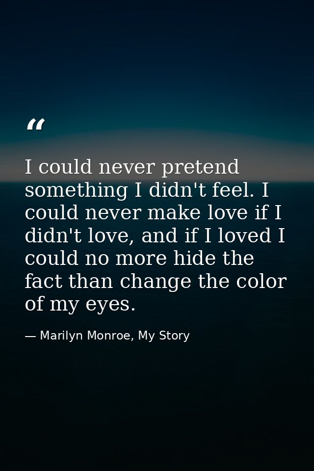I could never pretend something I didn't feel. I could never make love if I didn't love, and if I loved I could no more  — Marilyn Monroe, My Story