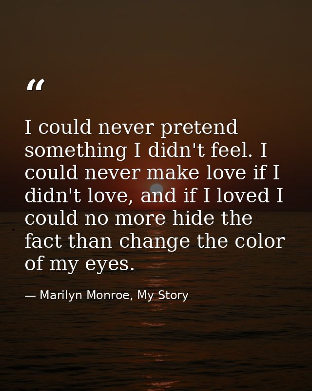 I could never pretend something I didn't feel. I could never make love if I didn't love, and if I loved I could no more  — Marilyn Monroe, My Story