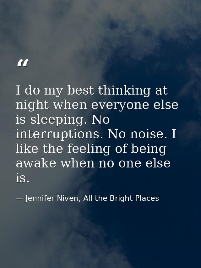 I do my best thinking at night when everyone else is sleeping. No interruptions. No noise. I like the feeling of being a — Jennifer Niven, All the Bright Places