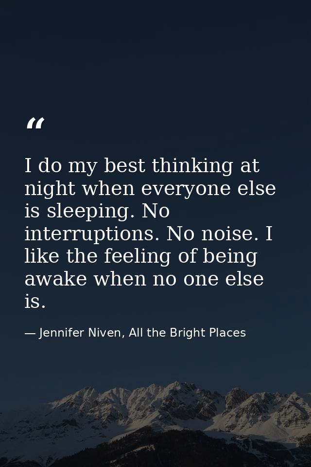 I do my best thinking at night when everyone else is sleeping. No interruptions. No noise. I like the feeling of being a — Jennifer Niven, All the Bright Places