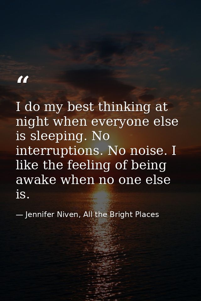 I do my best thinking at night when everyone else is sleeping. No interruptions. No noise. I like the feeling of being a — Jennifer Niven, All the Bright Places
