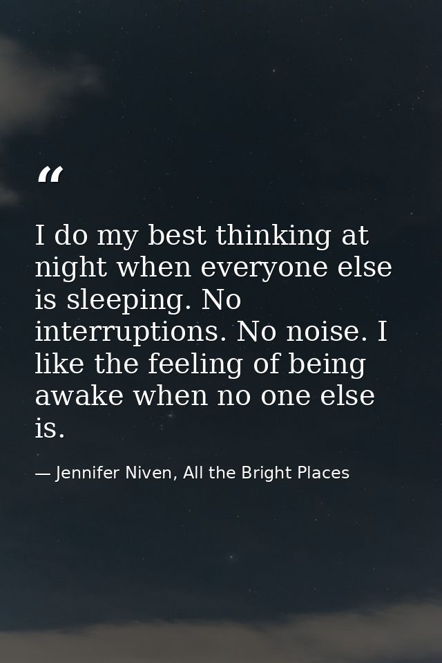 I do my best thinking at night when everyone else is sleeping. No interruptions. No noise. I like the feeling of being a — Jennifer Niven, All the Bright Places