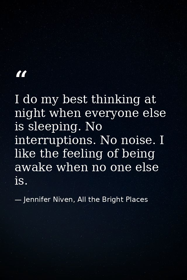 I do my best thinking at night when everyone else is sleeping. No interruptions. No noise. I like the feeling of being a — Jennifer Niven, All the Bright Places