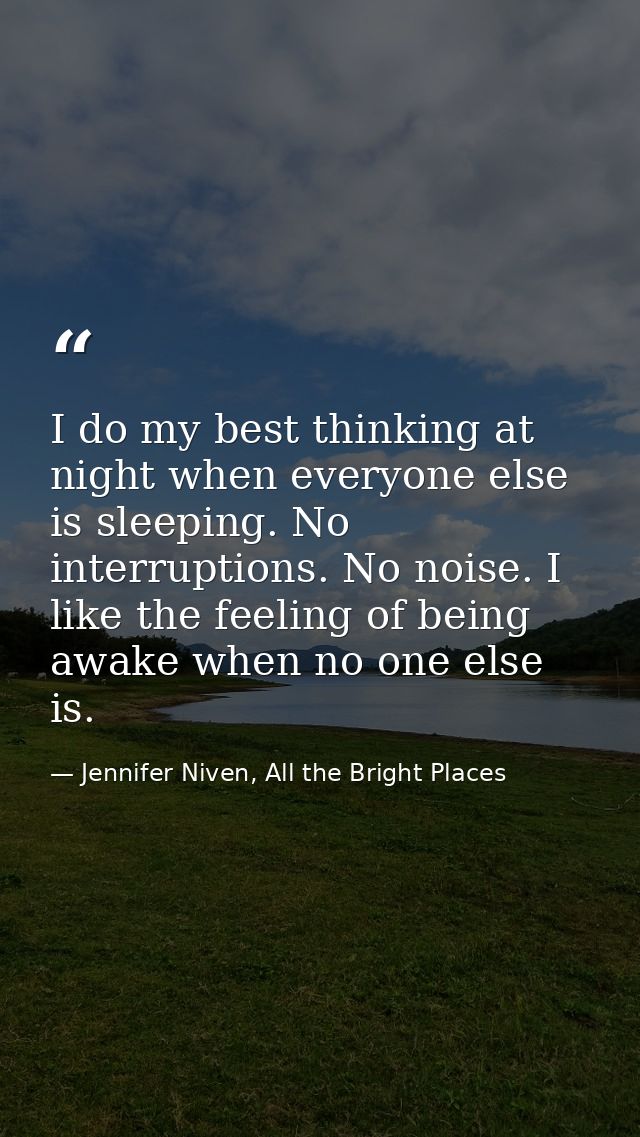 I do my best thinking at night when everyone else is sleeping. No interruptions. No noise. I like the feeling of being a — Jennifer Niven, All the Bright Places