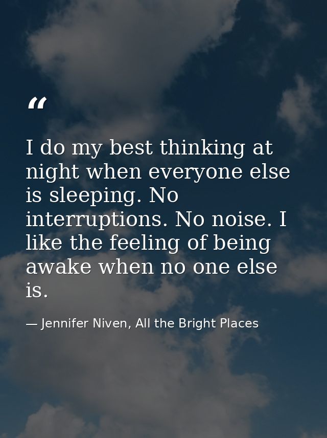 I do my best thinking at night when everyone else is sleeping. No interruptions. No noise. I like the feeling of being a — Jennifer Niven, All the Bright Places