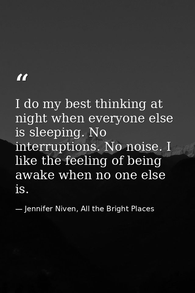 I do my best thinking at night when everyone else is sleeping. No interruptions. No noise. I like the feeling of being a — Jennifer Niven, All the Bright Places