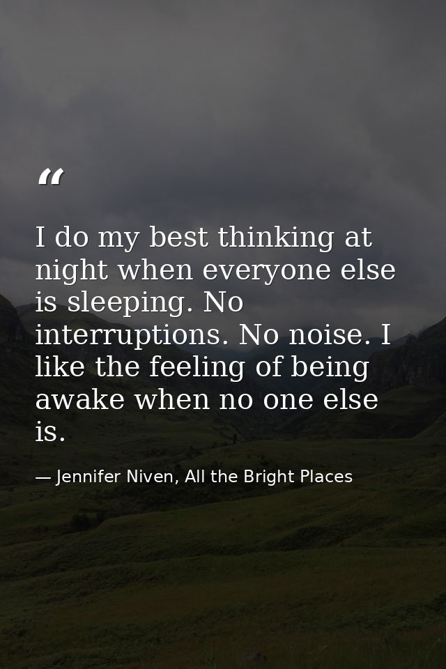I do my best thinking at night when everyone else is sleeping. No interruptions. No noise. I like the feeling of being a — Jennifer Niven, All the Bright Places