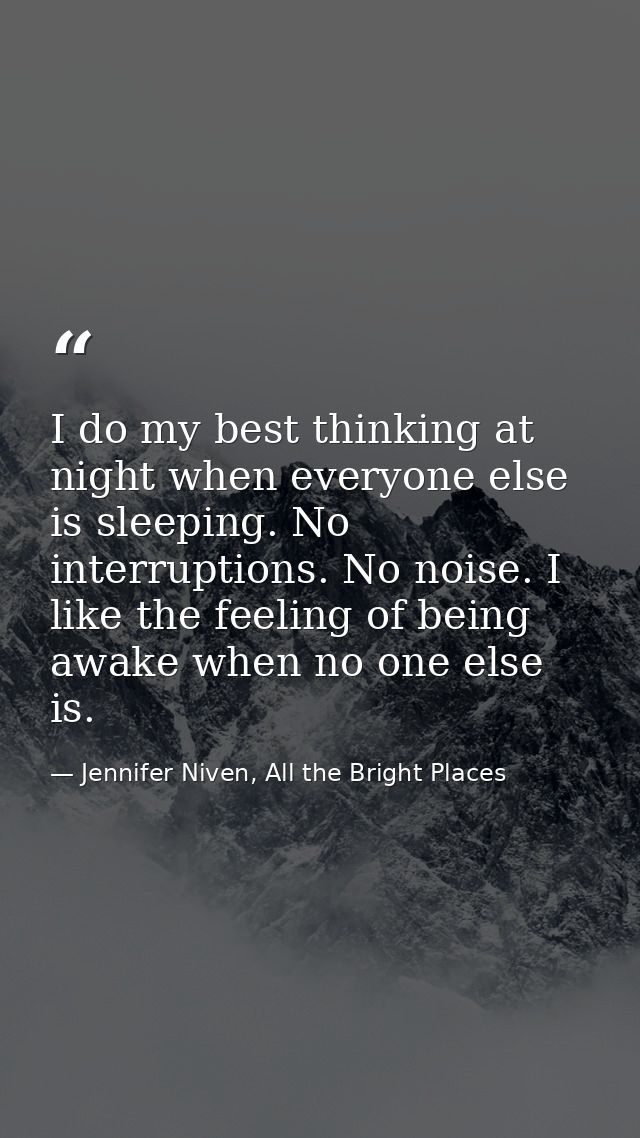 I do my best thinking at night when everyone else is sleeping. No interruptions. No noise. I like the feeling of being a — Jennifer Niven, All the Bright Places
