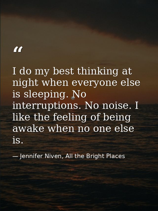 I do my best thinking at night when everyone else is sleeping. No interruptions. No noise. I like the feeling of being a — Jennifer Niven, All the Bright Places