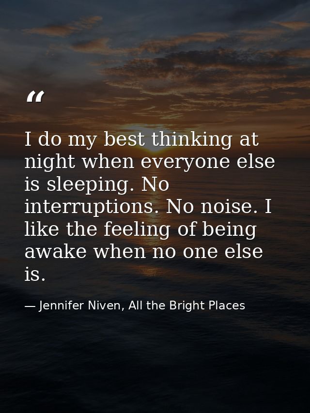 I do my best thinking at night when everyone else is sleeping. No interruptions. No noise. I like the feeling of being a — Jennifer Niven, All the Bright Places