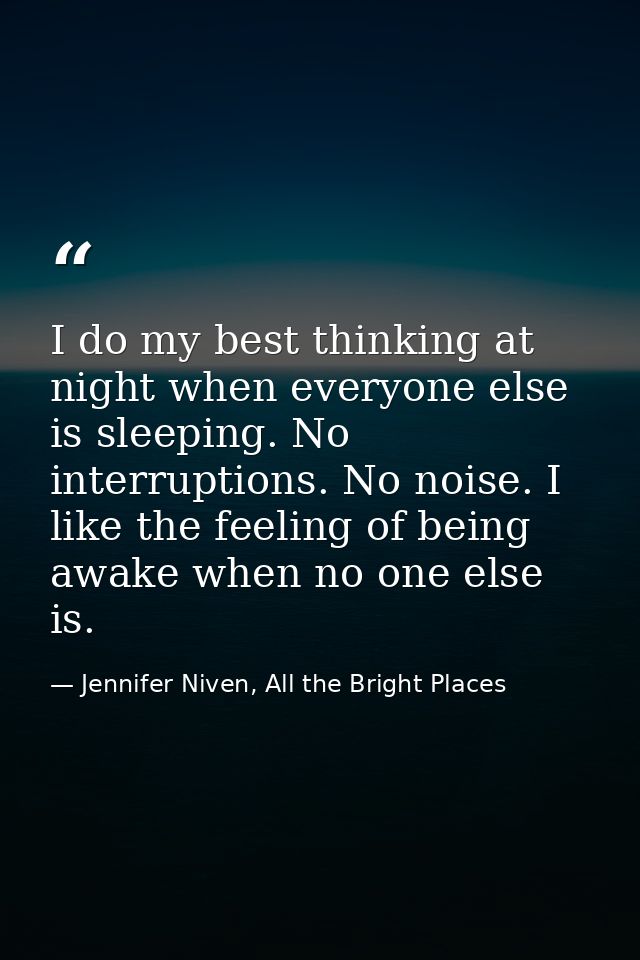 I do my best thinking at night when everyone else is sleeping. No interruptions. No noise. I like the feeling of being a — Jennifer Niven, All the Bright Places