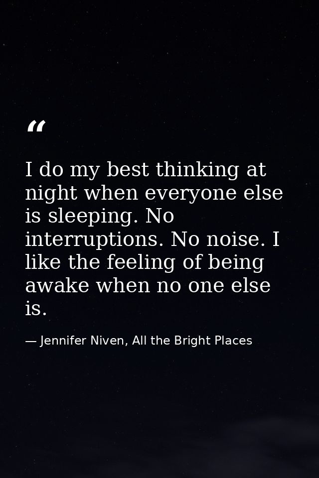 I do my best thinking at night when everyone else is sleeping. No interruptions. No noise. I like the feeling of being a — Jennifer Niven, All the Bright Places