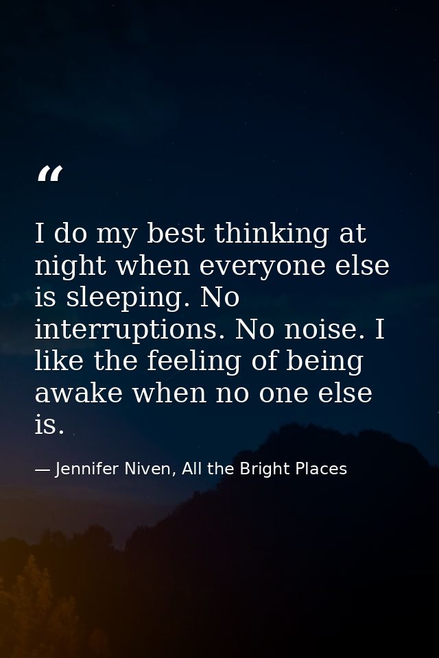 I do my best thinking at night when everyone else is sleeping. No interruptions. No noise. I like the feeling of being a — Jennifer Niven, All the Bright Places