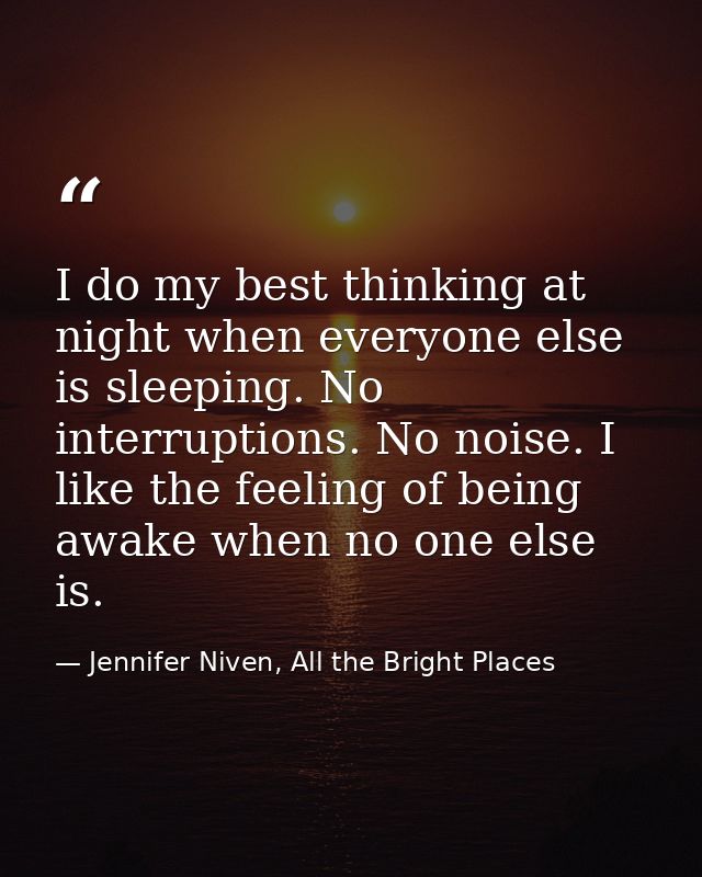 I do my best thinking at night when everyone else is sleeping. No interruptions. No noise. I like the feeling of being a — Jennifer Niven, All the Bright Places