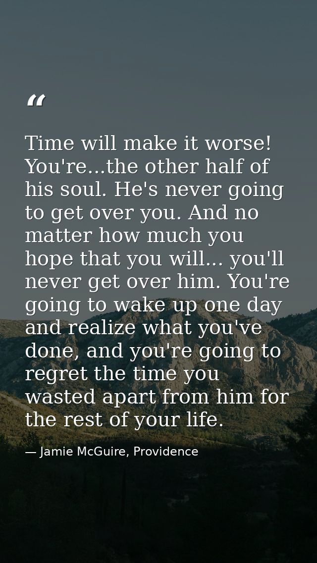 Time will make it worse! You're...the other half of his soul. He's never going to get over you. And no matter how much y — Jamie McGuire, Providence