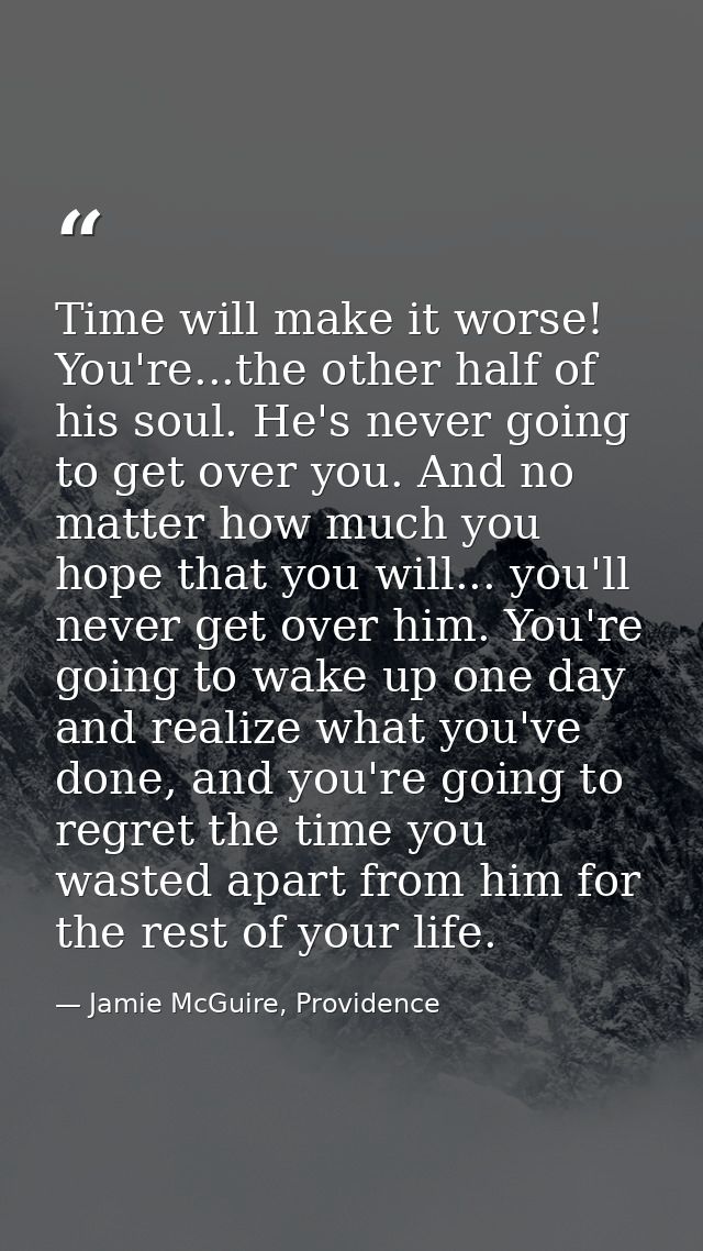 Time will make it worse! You're...the other half of his soul. He's never going to get over you. And no matter how much y — Jamie McGuire, Providence