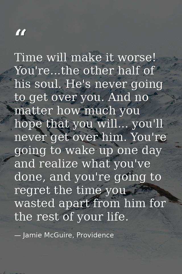 Time will make it worse! You're...the other half of his soul. He's never going to get over you. And no matter how much y — Jamie McGuire, Providence