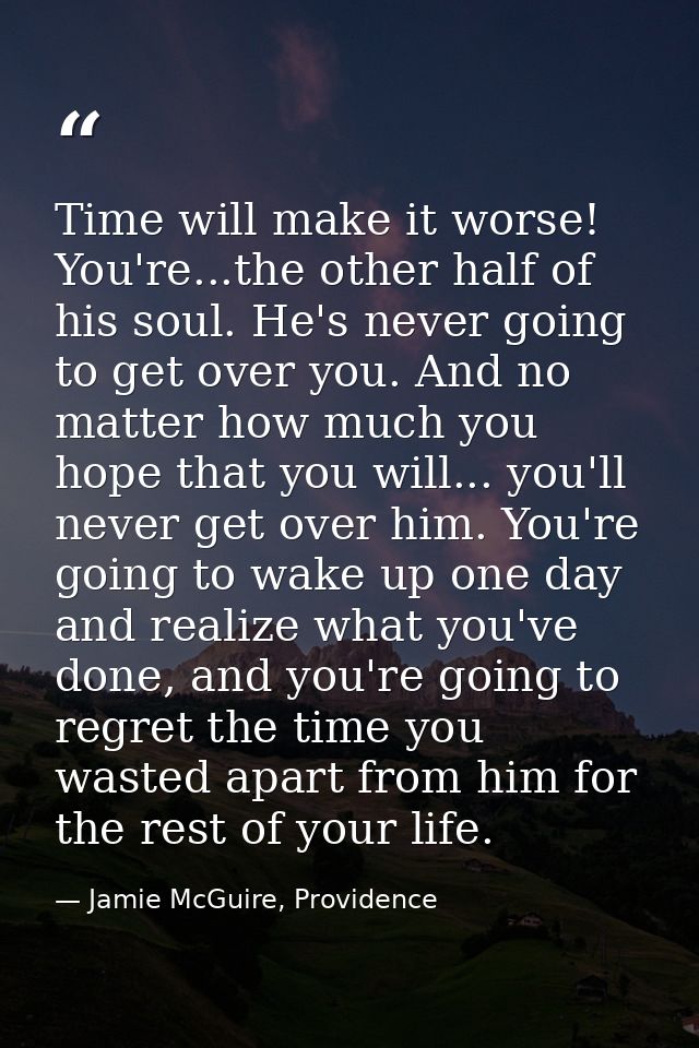 Time will make it worse! You're...the other half of his soul. He's never going to get over you. And no matter how much y — Jamie McGuire, Providence
