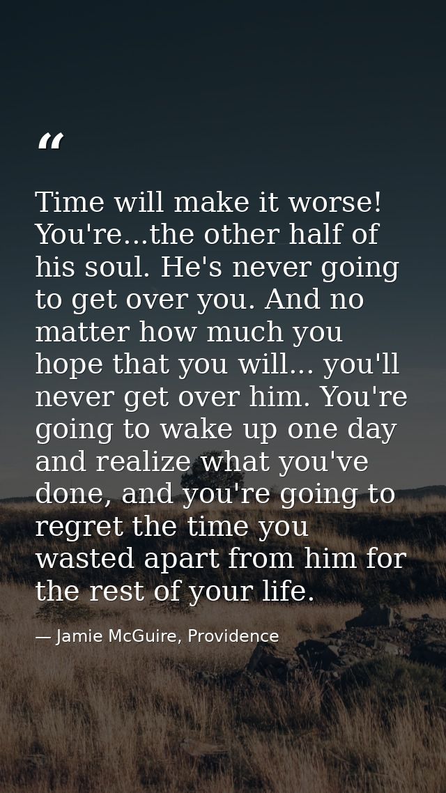 Time will make it worse! You're...the other half of his soul. He's never going to get over you. And no matter how much y — Jamie McGuire, Providence