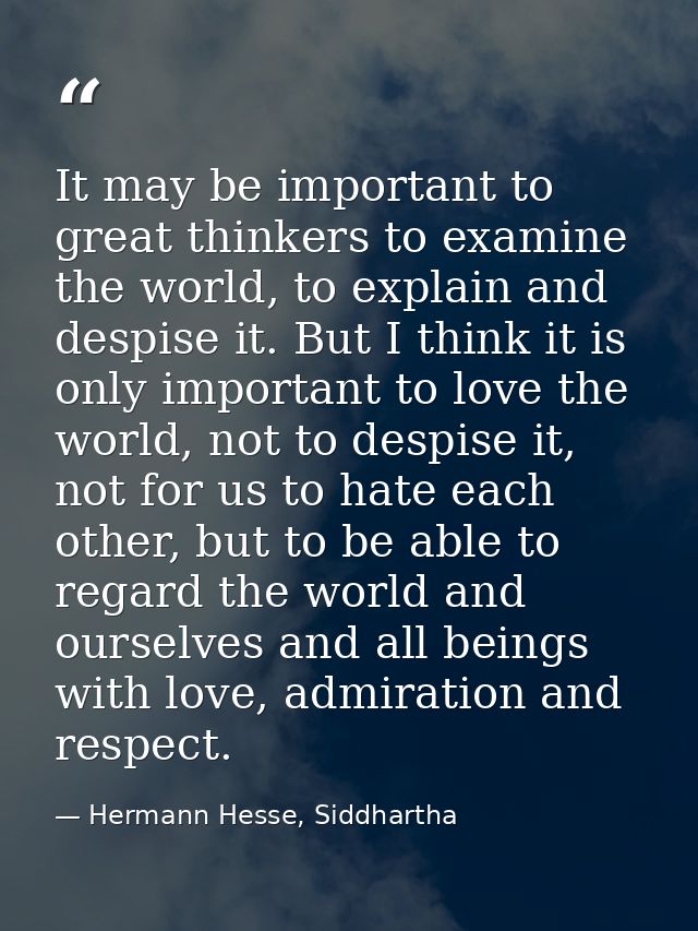 It may be important to great thinkers to examine the world, to explain and despise it. But I think it is only important  — Hermann Hesse, Siddhartha