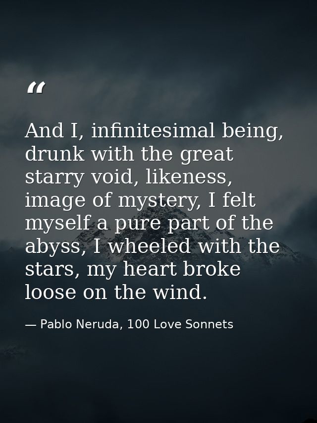 And I, infinitesima­l being, drunk with the great starry void, likeness, image of mystery, I felt myself a pure part of  — Pablo Neruda, 100 Love Sonnets