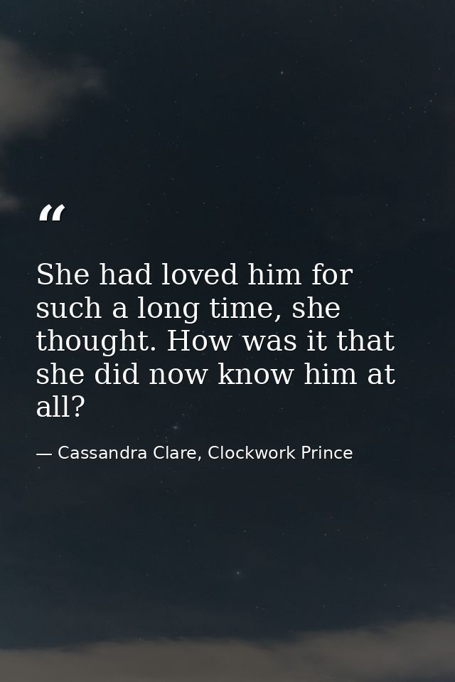 She had loved him for such a long time, she thought. How was it that she did now know him at all? — Cassandra Clare, Clockwork Prince