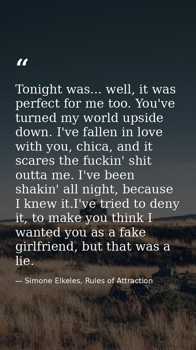 Tonight was... well, it was perfect for me too. You've turned my world upside down. I've fallen in love with you, chica, — Simone Elkeles, Rules of Attraction