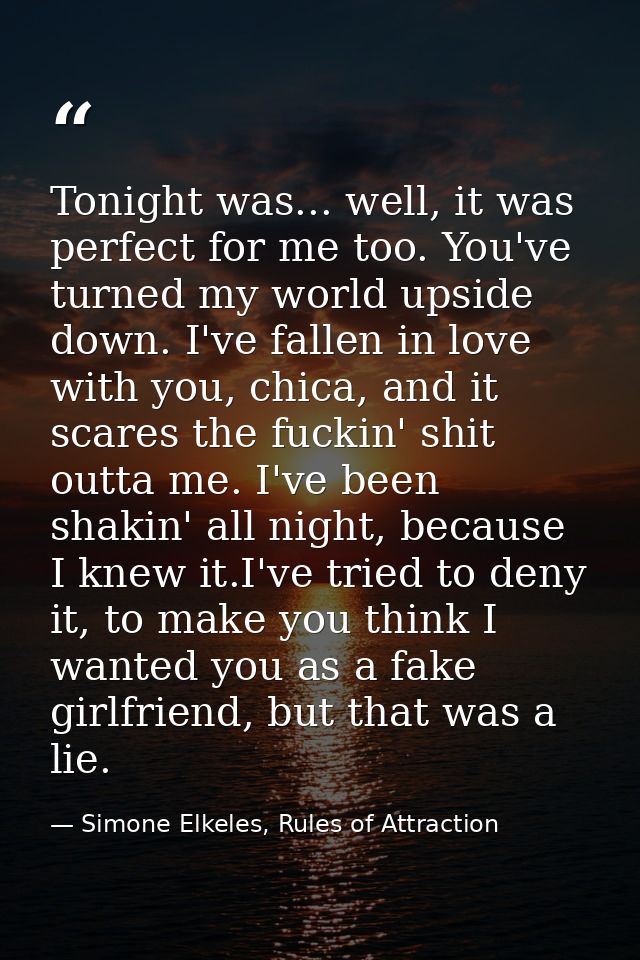Tonight was... well, it was perfect for me too. You've turned my world upside down. I've fallen in love with you, chica, — Simone Elkeles, Rules of Attraction