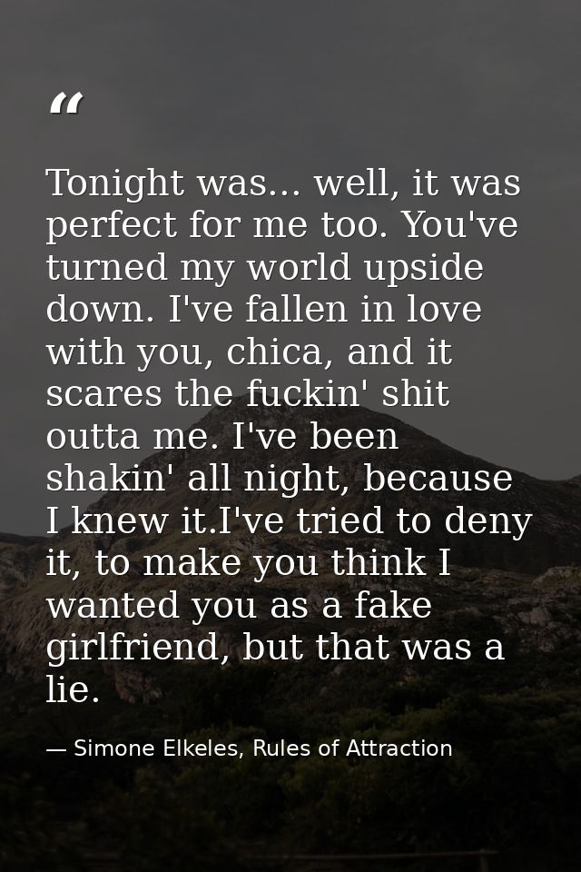 Tonight was... well, it was perfect for me too. You've turned my world upside down. I've fallen in love with you, chica, — Simone Elkeles, Rules of Attraction