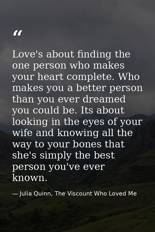 Love's about finding the one person who makes your heart complete. Who makes you a better person than you ever dreamed y — Julia Quinn, The Viscount Who Loved Me