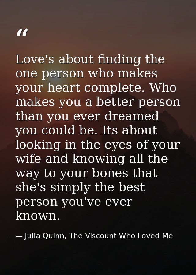 Love's about finding the one person who makes your heart complete. Who makes you a better person than you ever dreamed y — Julia Quinn, The Viscount Who Loved Me
