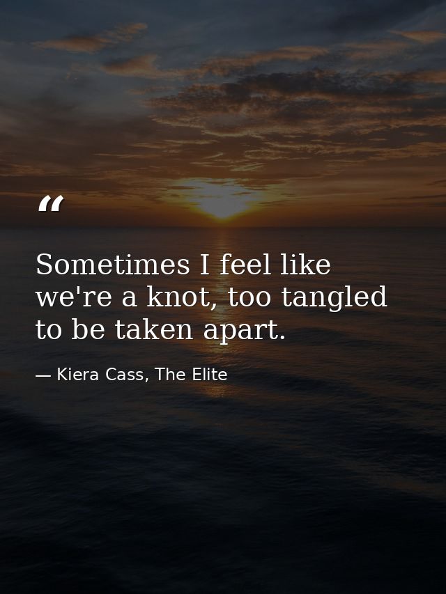 Sometimes I feel like we're a knot, too tangled to be taken apart. — Kiera Cass, The Elite