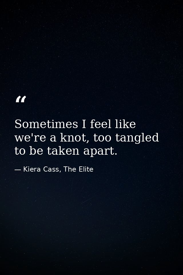 Sometimes I feel like we're a knot, too tangled to be taken apart. — Kiera Cass, The Elite