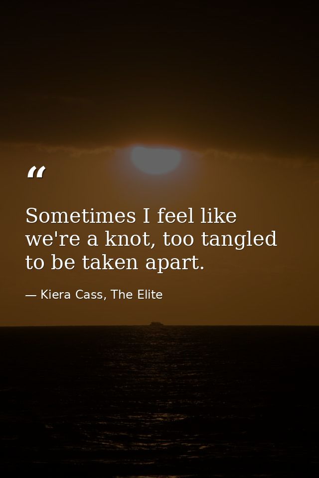 Sometimes I feel like we're a knot, too tangled to be taken apart. — Kiera Cass, The Elite