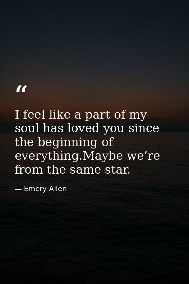 I feel like a part of my soul has loved you since the beginning of everything.Maybe we’re from the same star. — Emery Allen