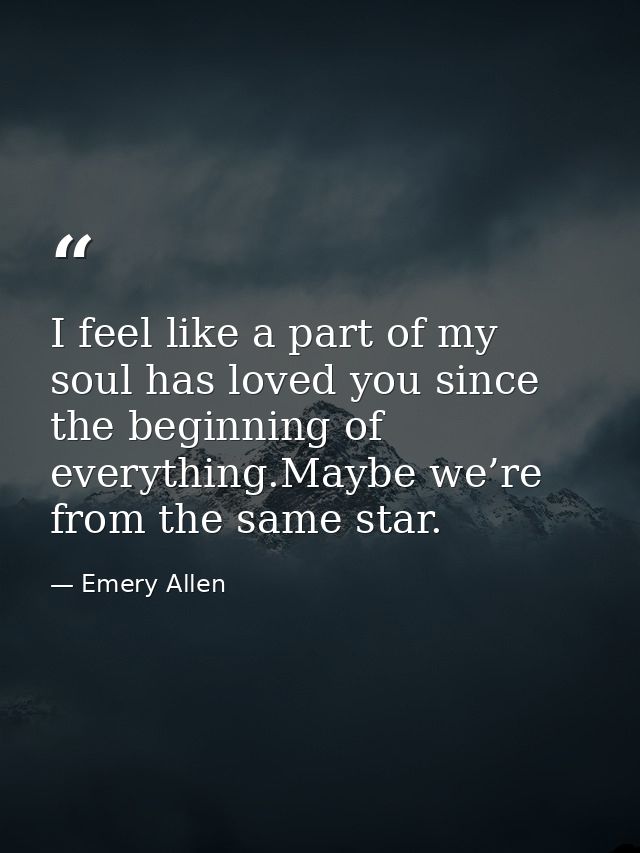 I feel like a part of my soul has loved you since the beginning of everything.Maybe we’re from the same star. — Emery Allen